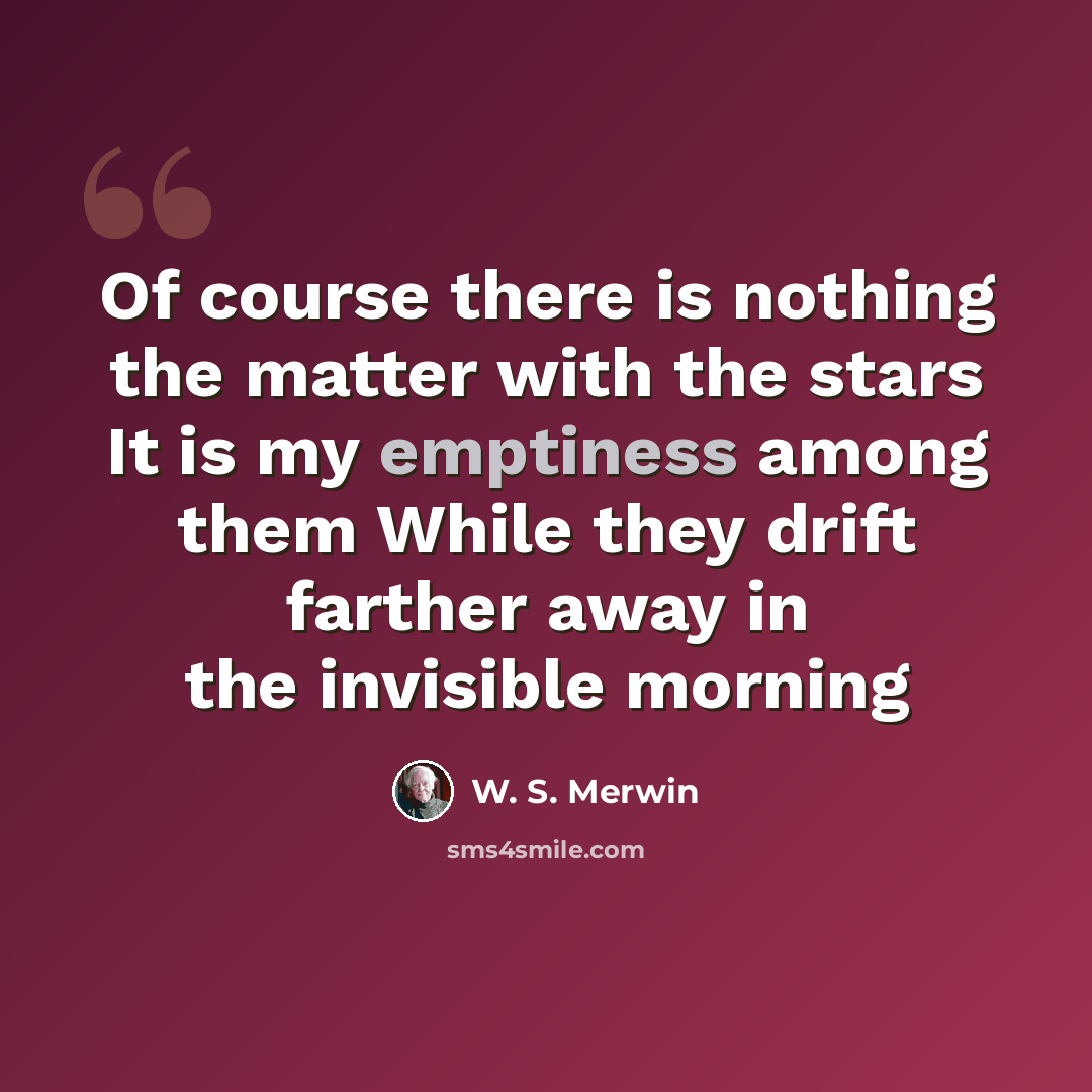 “Of course there is nothing the matter with the stars It is my emptiness among them While they drift farther away in the invisible morning” quote by W. S. Merwin