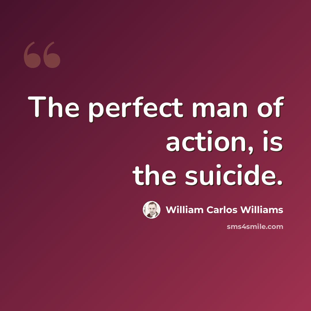 “The perfect man of action, is the suicide.” quote by William Carlos Williams