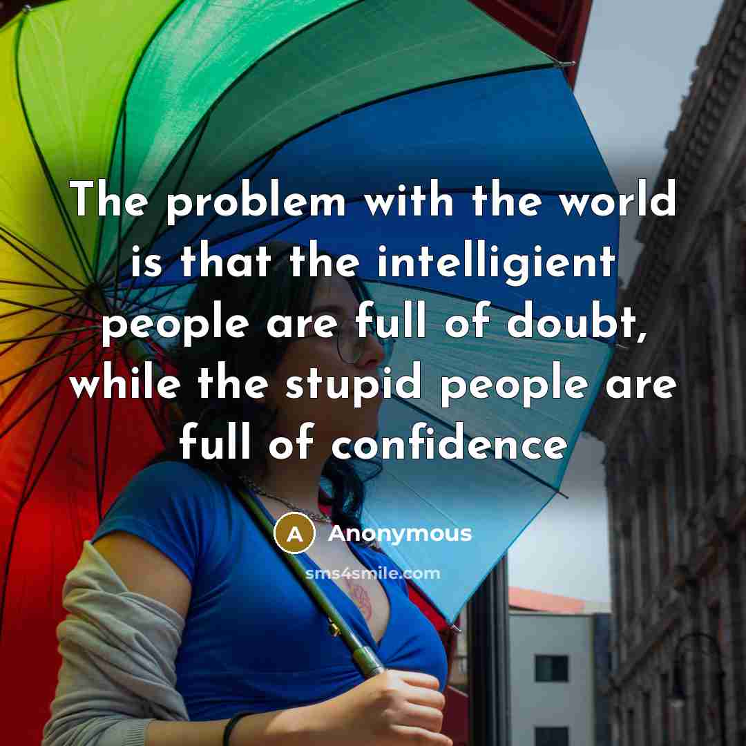 “The problem with the world is that the intelligient people are full of doubt, while the stupid people are full of confidence” quote by Anonymous