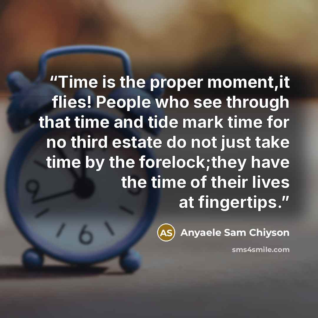 “Time is the proper moment,it flies! People who see through that time and tide mark time for no third estate do not just take time by the forelock;they have the time of their lives at fingertips.” quote by Anyaele Sam Chiyson