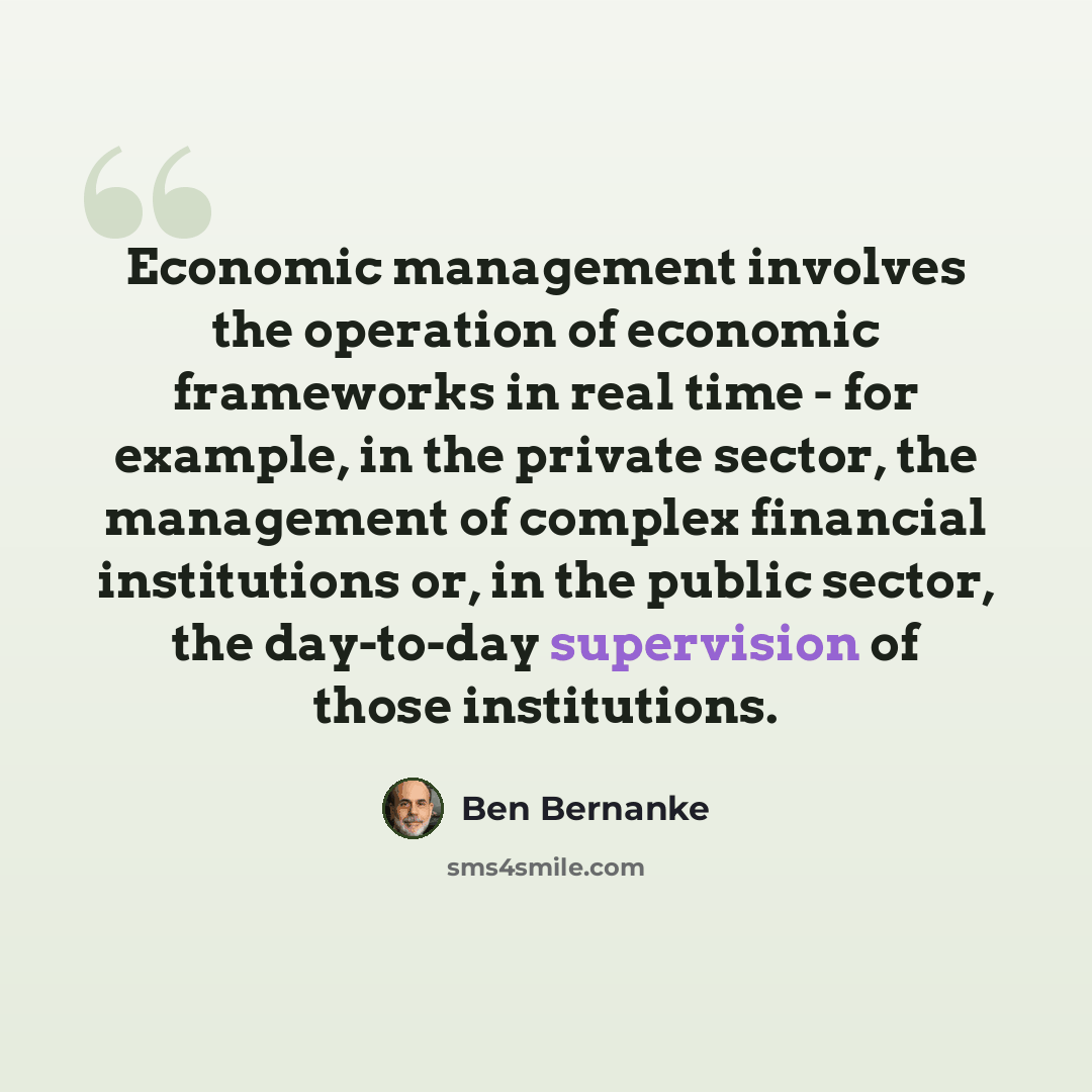 “Economic management involves the operation of economic frameworks in real time - for example, in the private sector, the management of complex financial institutions or, in the public sector, the day-to-day supervision of those institutions.” quote by Ben Bernanke
