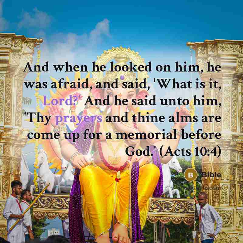 “And when he looked on him, he was afraid, and said, 'What is it, Lord?' And he said unto him, 'Thy prayers and thine alms are come up for a memorial before God.' (Acts 10:4)” quote by Bible