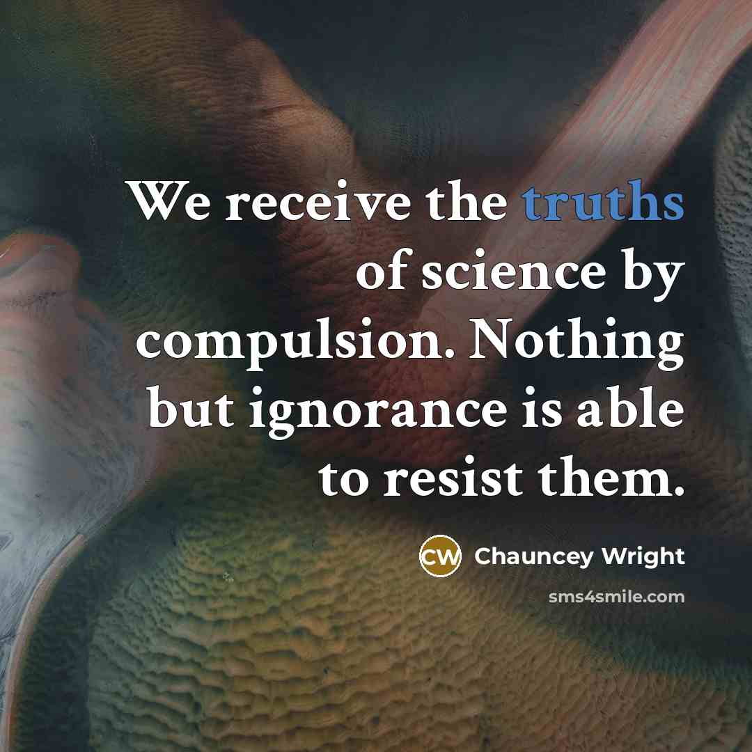 “We receive the truths of science by compulsion. Nothing but ignorance is able to resist them.” quote by Chauncey Wright