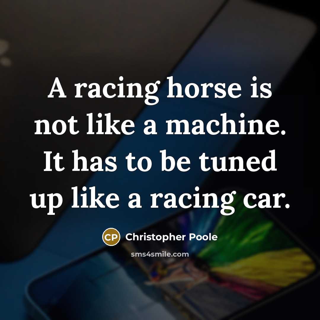 “A racing horse is not like a machine. It has to be tuned up like a racing car.” quote by Christopher Poole