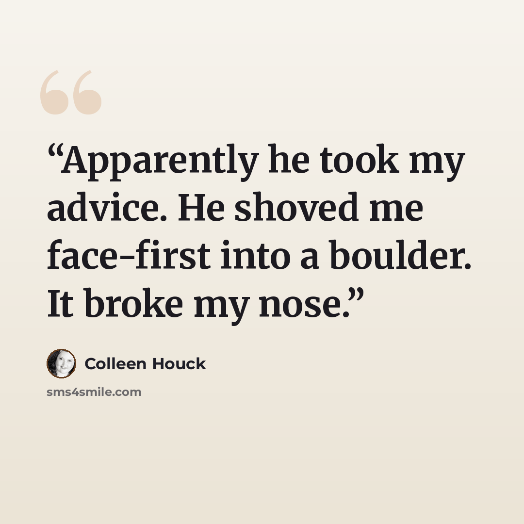 “Apparently he took my advice. He shoved me face-first into a boulder. It broke my nose.” quote by Colleen Houck