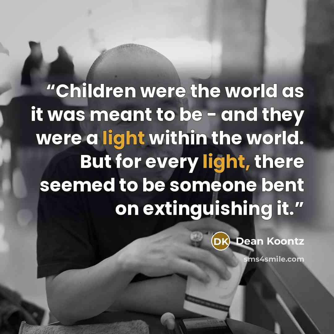 “Children were the world as it was meant to be - and they were a light within the world. But for every light, there seemed to be someone bent on extinguishing it.” quote by Dean Koontz