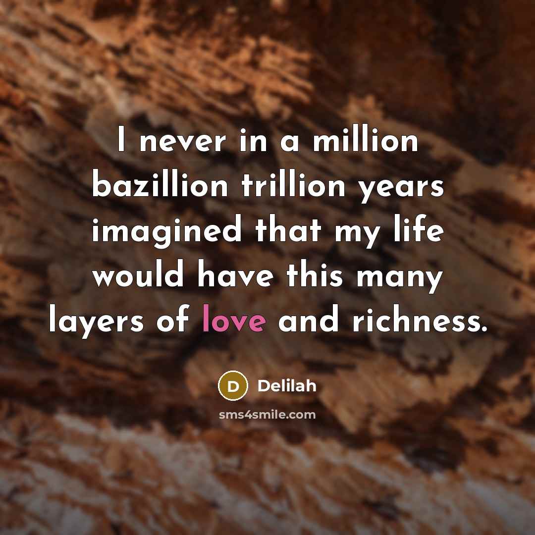 “I never in a million bazillion trillion years imagined that my life would have this many layers of love and richness.” quote by Delilah