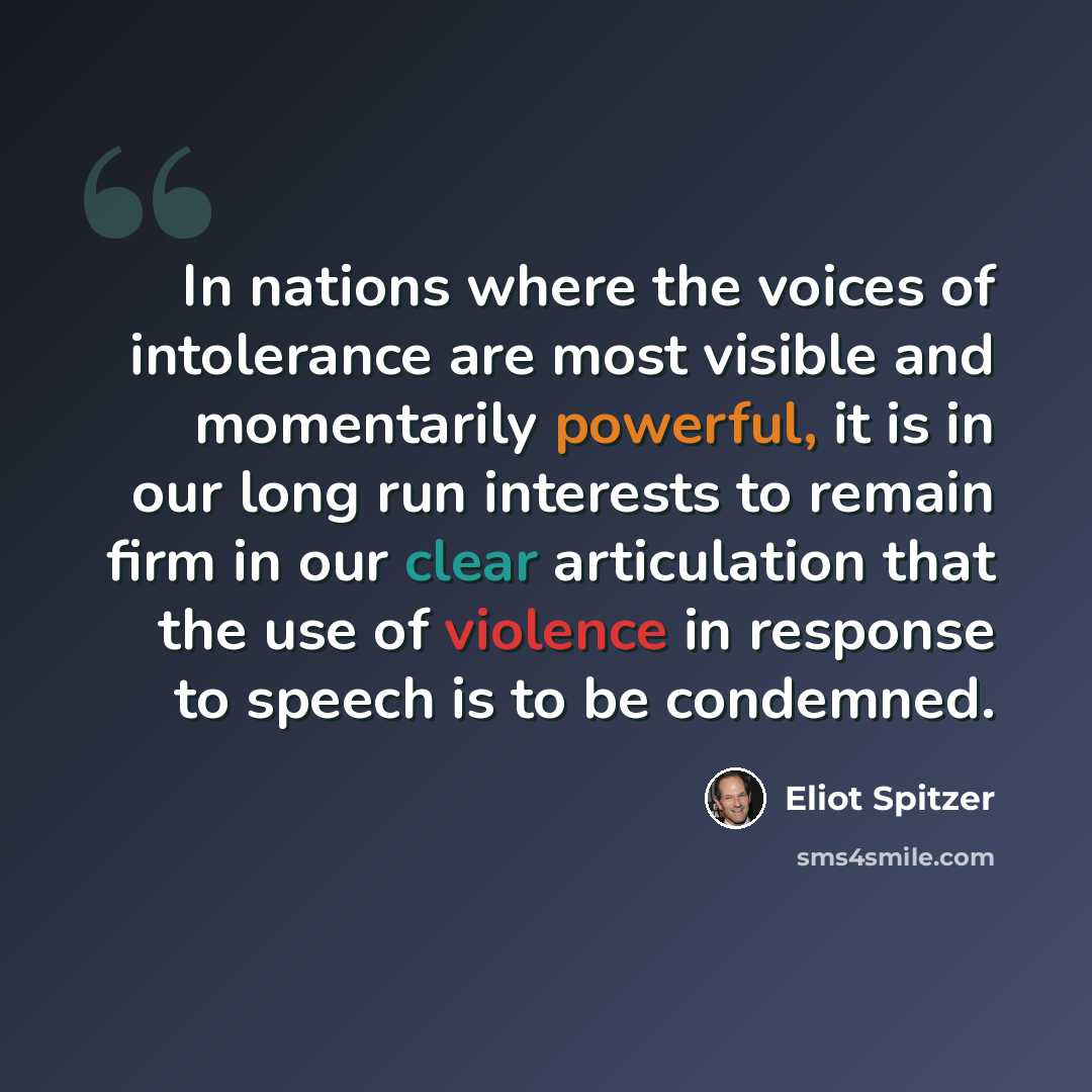 “In nations where the voices of intolerance are most visible and momentarily powerful, it is in our long run interests to remain firm in our clear articulation that the use of violence in response to speech is to be condemned.” quote by Eliot Spitzer