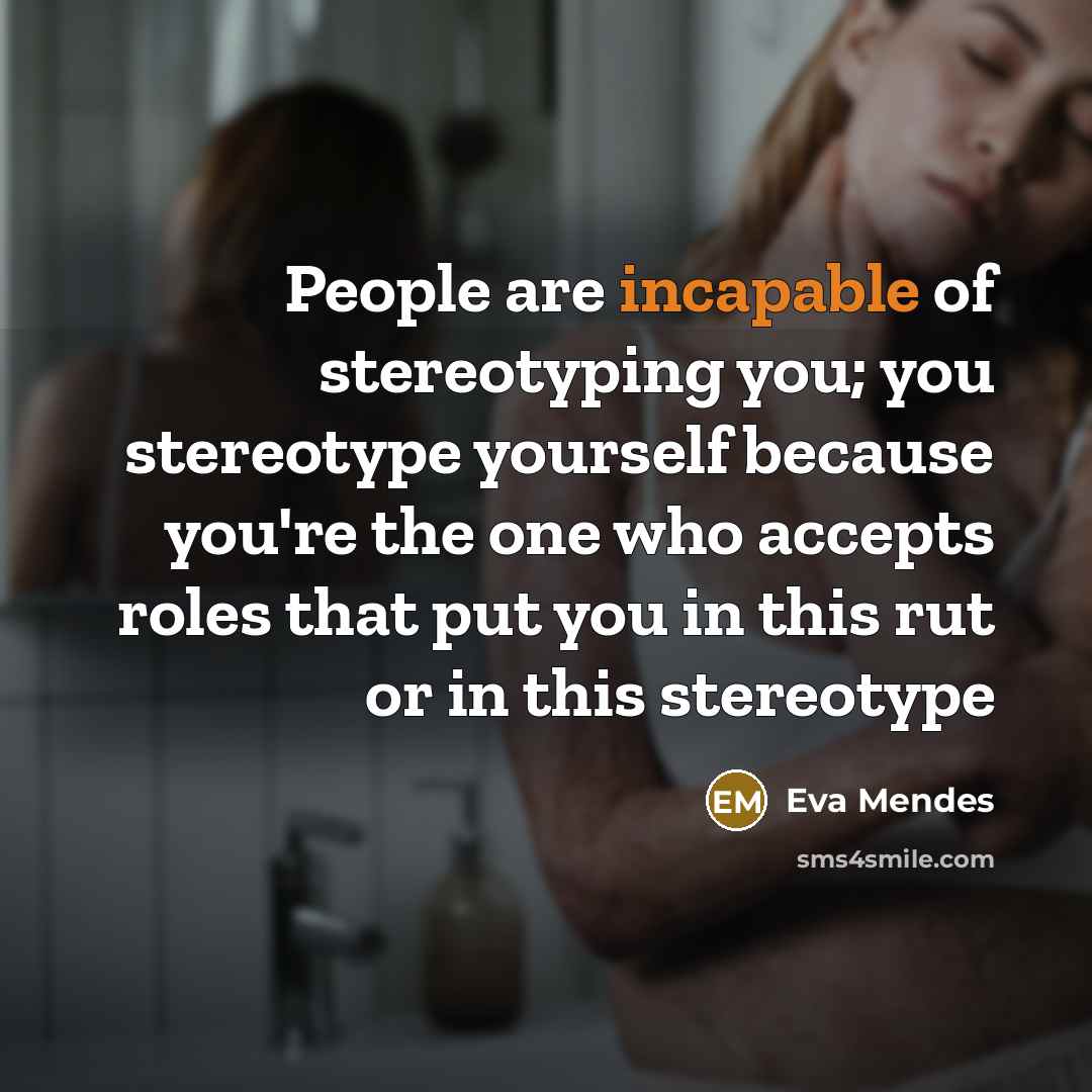 “People are incapable of stereotyping you; you stereotype yourself because you're the one who accepts roles that put you in this rut or in this stereotype” quote by Eva Mendes