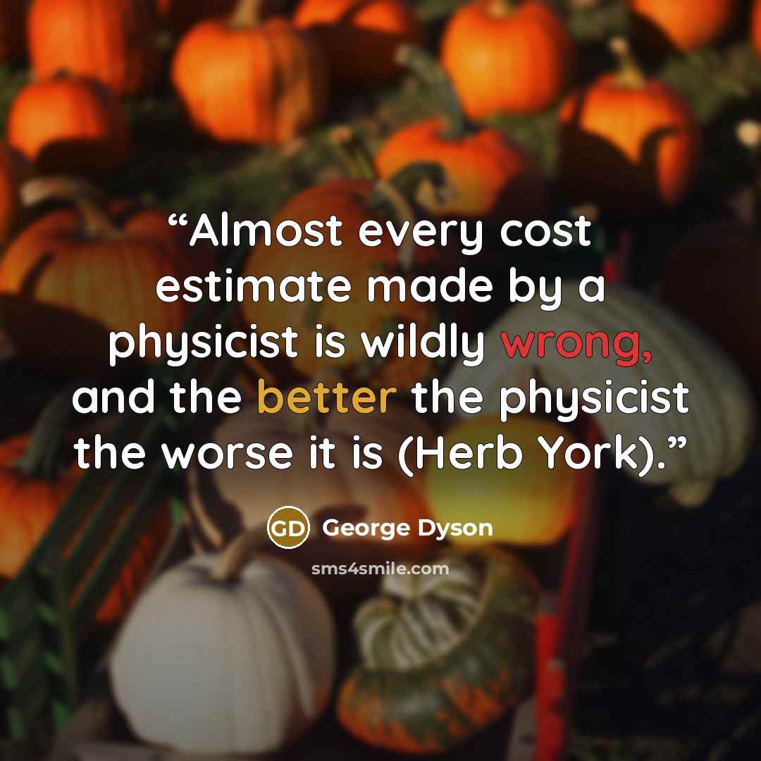 “Almost every cost estimate made by a physicist is wildly wrong, and the better the physicist the worse it is (Herb York).” quote by George Dyson
