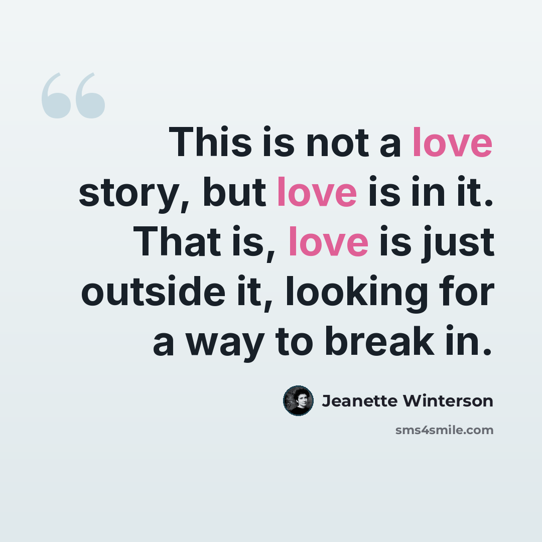 “This is not a love story, but love is in it. That is, love is just outside it, looking for a way to break in.” quote by Jeanette Winterson