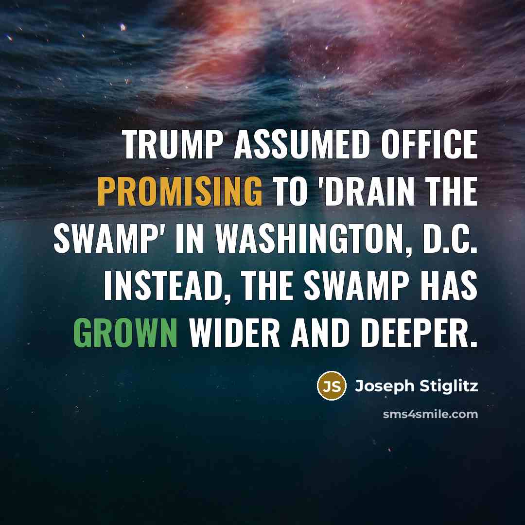 “Trump assumed office promising to 'drain the swamp' in Washington, D.C. Instead, the swamp has grown wider and deeper.” quote by Joseph Stiglitz