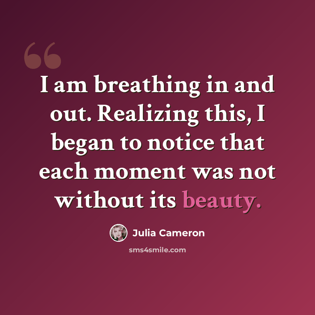“I am breathing in and out. Realizing this, I began to notice that each moment was not without its beauty.” quote by Julia Cameron