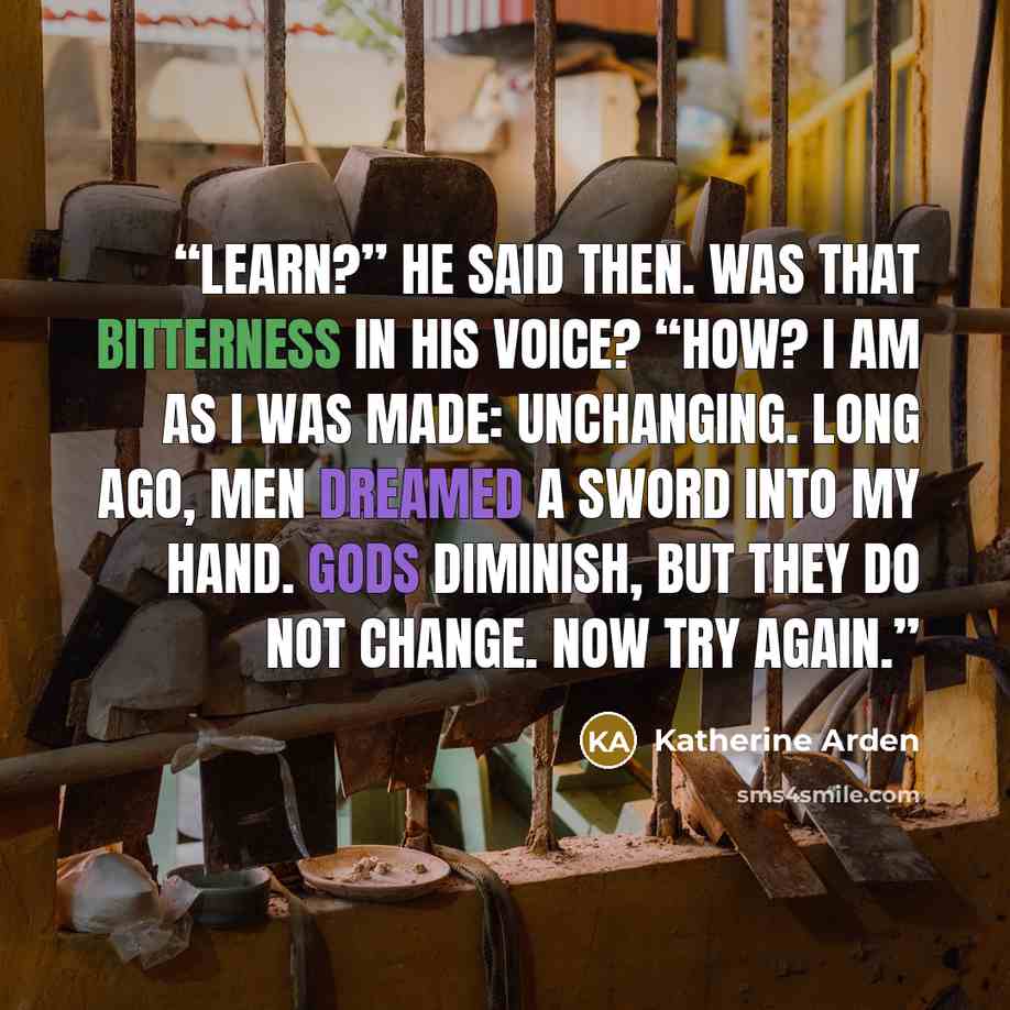 “Learn?” he said then. Was that bitterness in his voice? “How? I am as I was made: unchanging. Long ago, men dreamed a sword into my hand. Gods diminish, but they do not change. Now try again.” quote by Katherine Arden