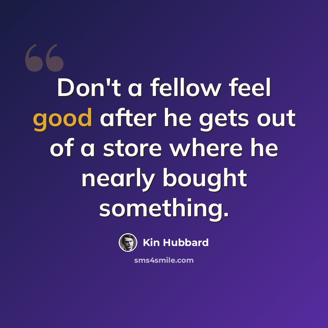 “Don't a fellow feel good after he gets out of a store where he nearly bought something.” quote by Kin Hubbard