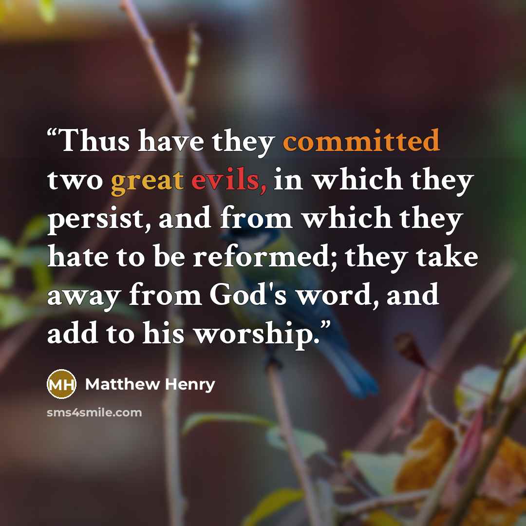 “Thus have they committed two great evils, in which they persist, and from which they hate to be reformed; they take away from God's word, and add to his worship.” quote by Matthew Henry
