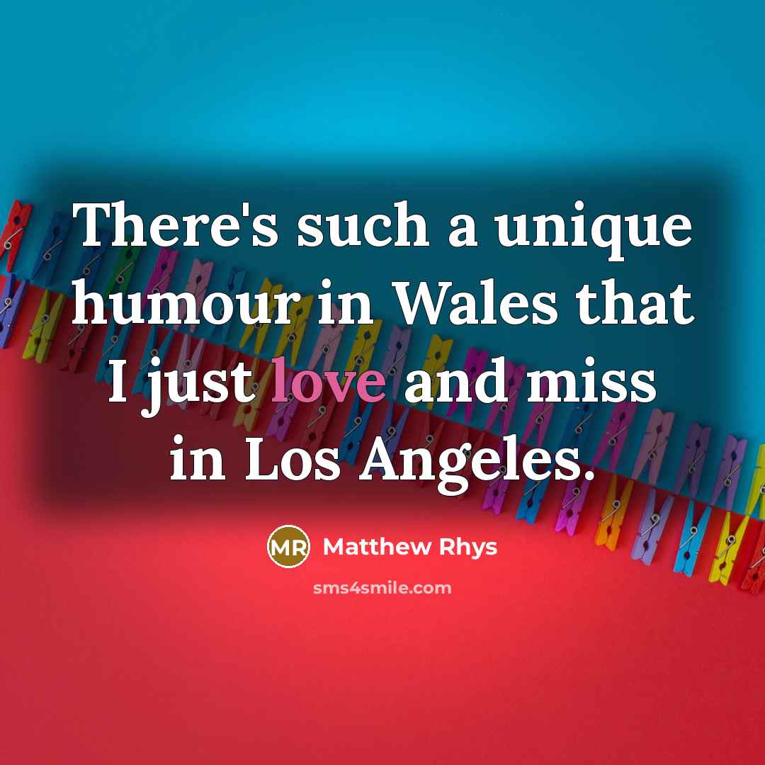 “There's such a unique humour in Wales that I just love and miss in Los Angeles.” quote by Matthew Rhys