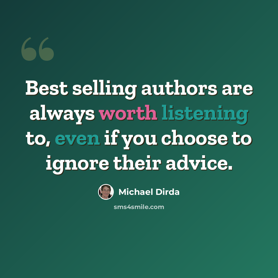 “Best selling authors are always worth listening to, even if you choose to ignore their advice.” quote by Michael Dirda