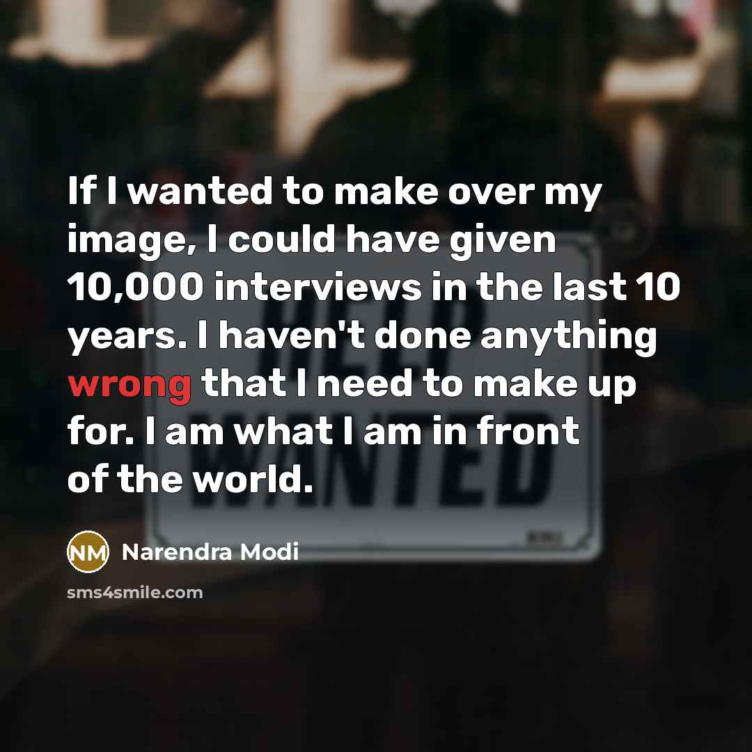 “If I wanted to make over my image, I could have given 10,000 interviews in the last 10 years. I haven't done anything wrong that I need to make up for. I am what I am in front of the world.” quote by Narendra Modi