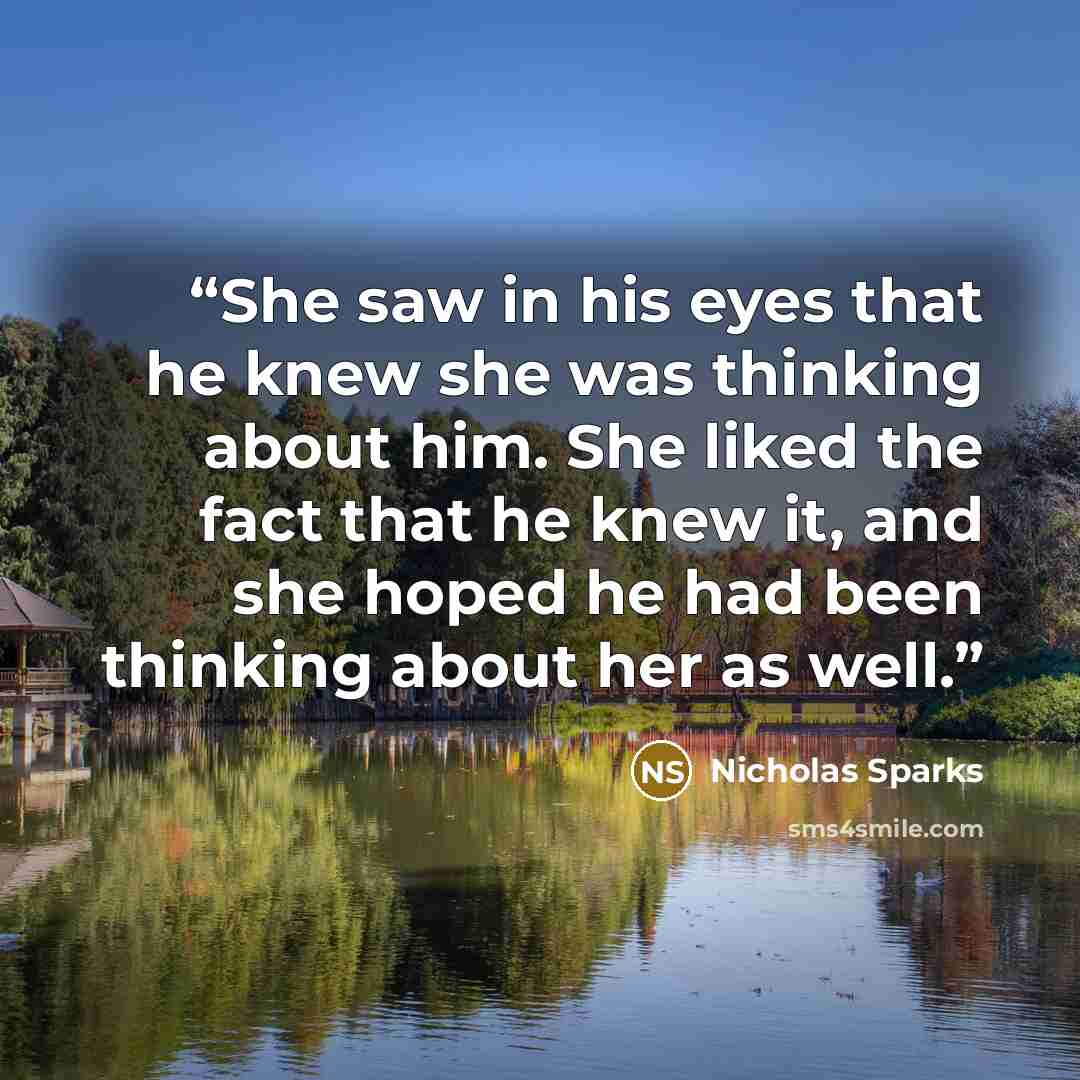 “She saw in his eyes that he knew she was thinking about him. She liked the fact that he knew it, and she hoped he had been thinking about her as well.” quote by Nicholas Sparks