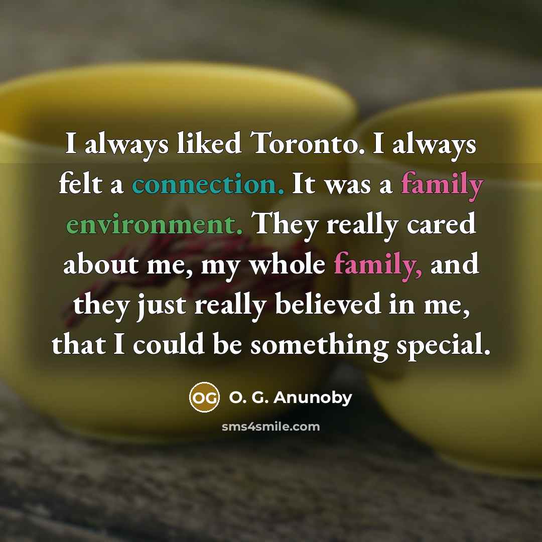 “I always liked Toronto. I always felt a connection. It was a family environment. They really cared about me, my whole family, and they just really believed in me, that I could be something special.” quote by O. G. Anunoby