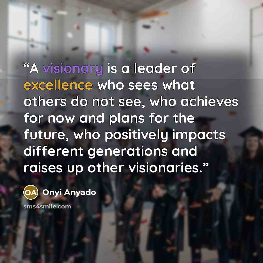 “A visionary is a leader of excellence who sees what others do not see, who achieves for now and plans for the future, who positively impacts different generations and raises up other visionaries.” quote by Onyi Anyado