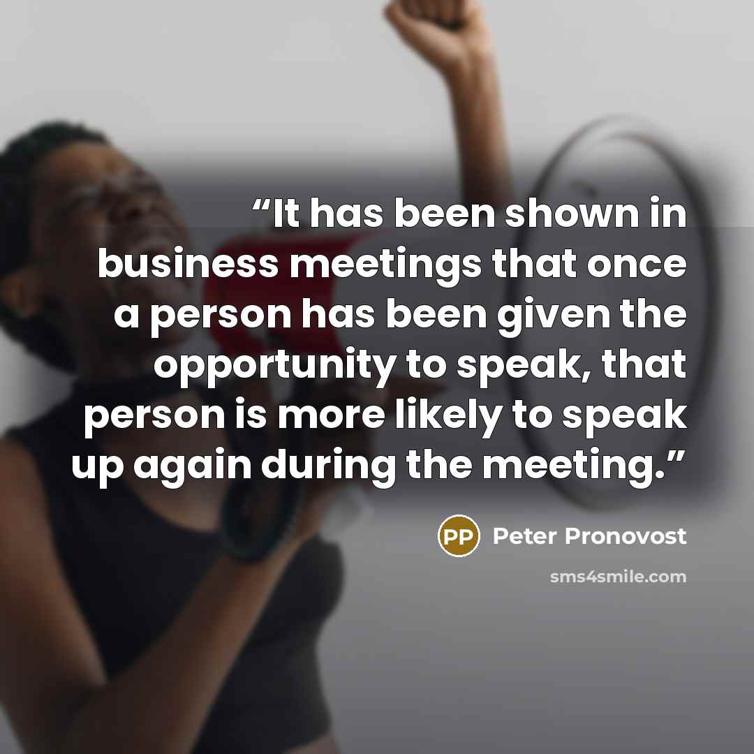 “It has been shown in business meetings that once a person has been given the opportunity to speak, that person is more likely to speak up again during the meeting.” quote by Peter Pronovost