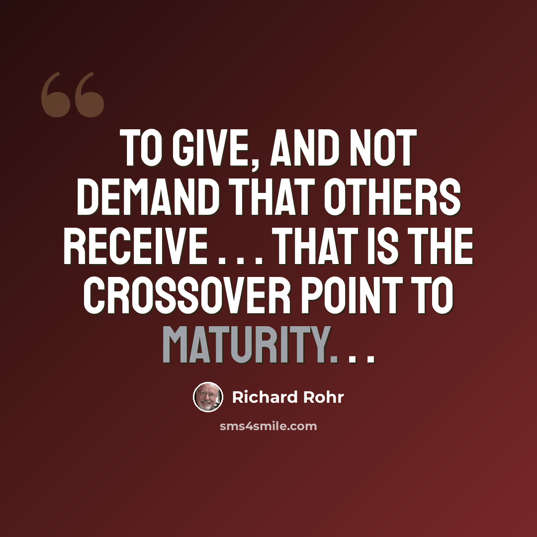 “To give, and not demand that others receive . . . that is the crossover point to maturity. . .” quote by Richard Rohr