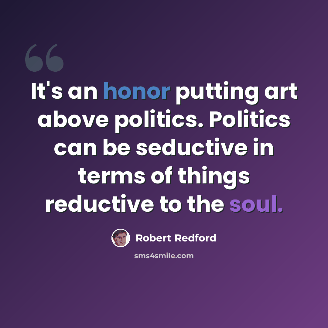 “It's an honor putting art above politics. Politics can be seductive in terms of things reductive to the soul.” quote by Robert Redford