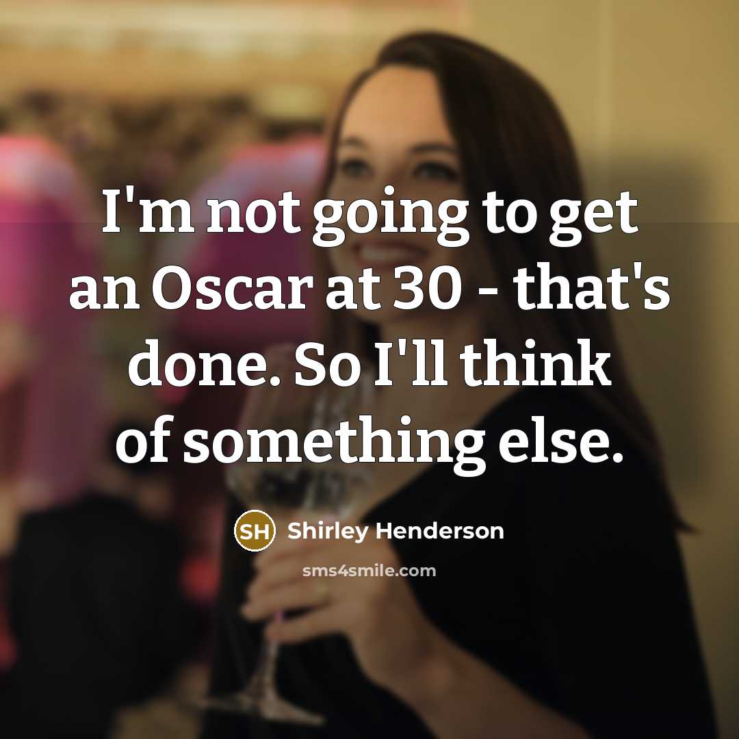 “I'm not going to get an Oscar at 30 - that's done. So I'll think of something else.” quote by Shirley Henderson