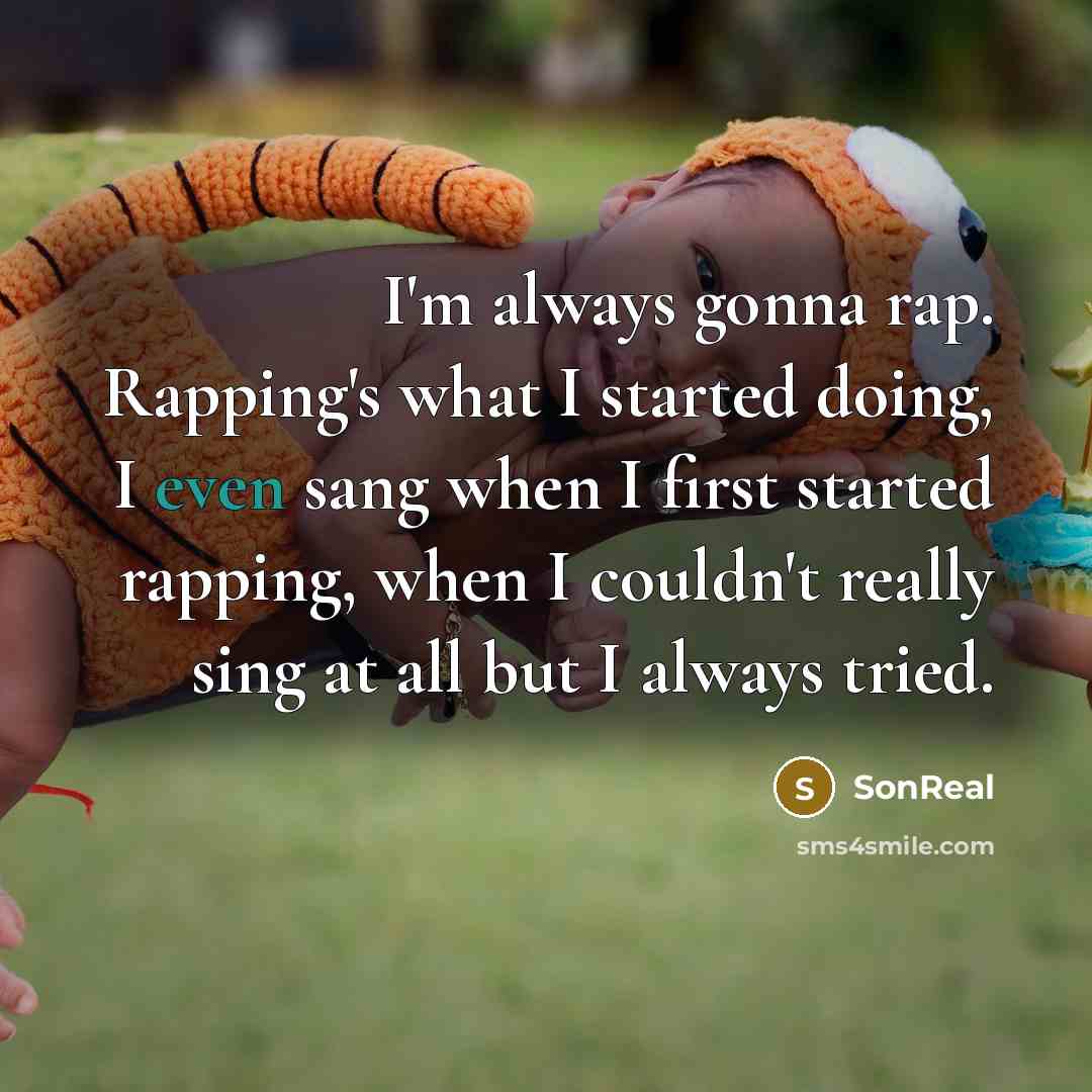 “I'm always gonna rap. Rapping's what I started doing, I even sang when I first started rapping, when I couldn't really sing at all but I always tried.” quote by SonReal