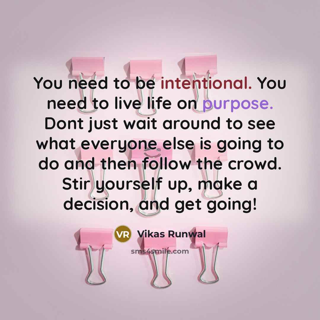 “You need to be intentional. You need to live life on purpose. Dont just wait around to see what everyone else is going to do and then follow the crowd. Stir yourself up, make a decision, and get going!” quote by Vikas Runwal