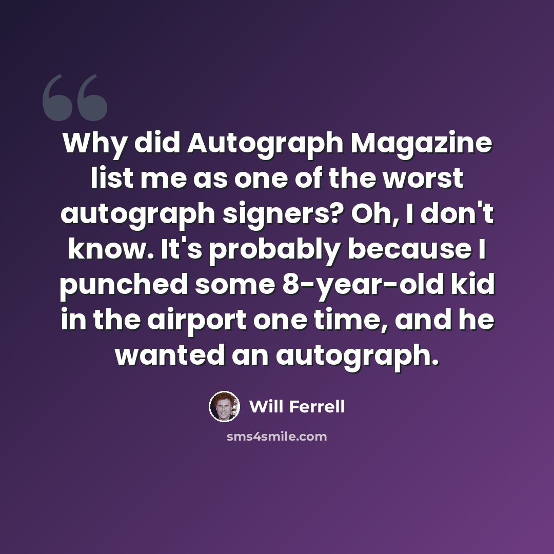 “Why did Autograph Magazine list me as one of the worst autograph signers? Oh, I don't know. It's probably because I punched some 8-year-old kid in the airport one time, and he wanted an autograph.” quote by Will Ferrell