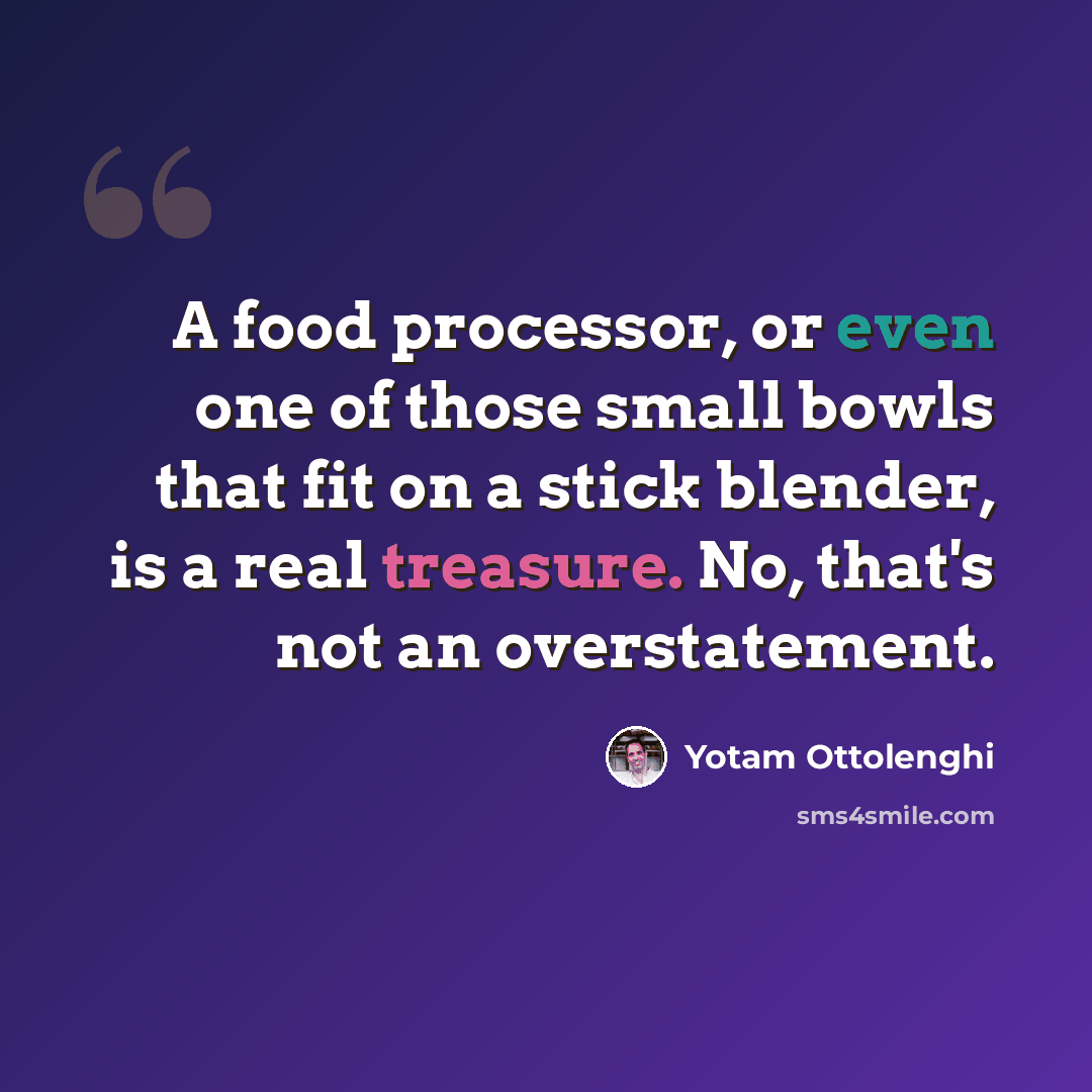 “A food processor, or even one of those small bowls that fit on a stick blender, is a real treasure. No, that's not an overstatement.” quote by Yotam Ottolenghi