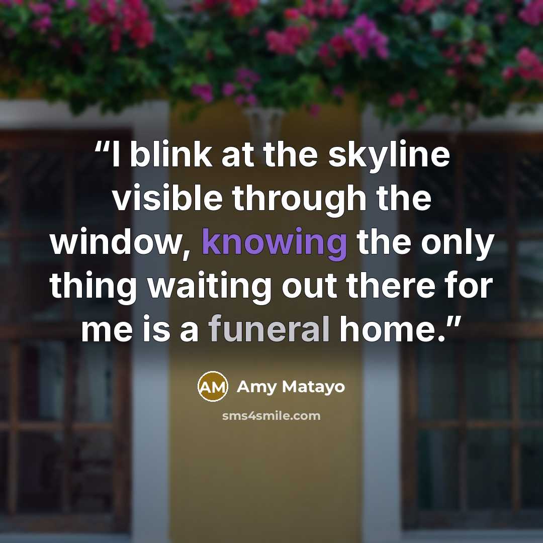 “I blink at the skyline visible through the window, knowing the only thing waiting out there for me is a funeral home.” quote by Amy Matayo
