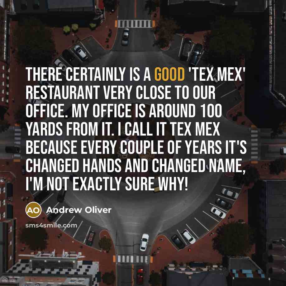 “There certainly is a good 'Tex Mex' restaurant very close to our office. My office is around 100 yards from it. I call it Tex Mex because every couple of years it's changed hands and changed name, I'm not exactly sure why!” quote by Andrew Oliver