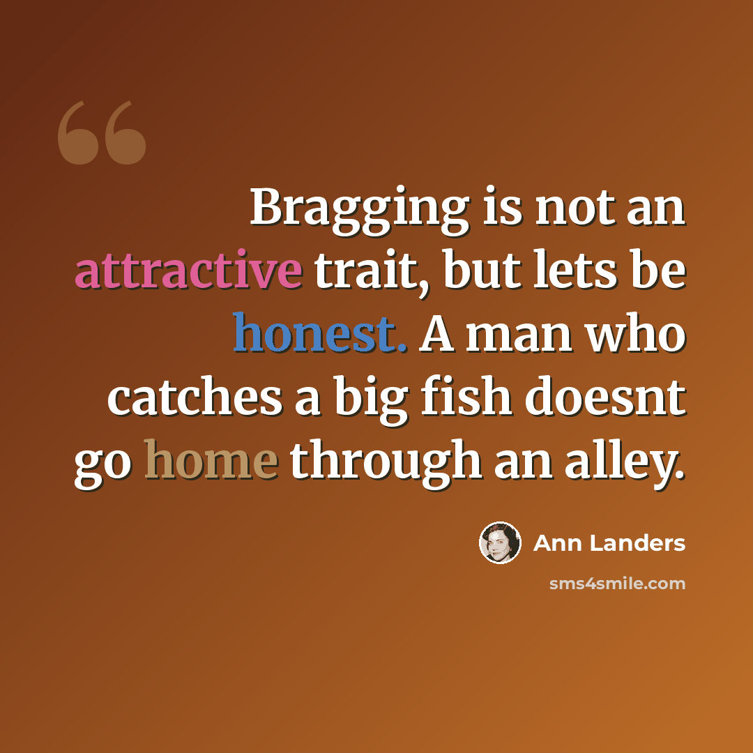 “Bragging is not an attractive trait, but lets be honest. A man who catches a big fish doesnt go home through an alley.” quote by Ann Landers