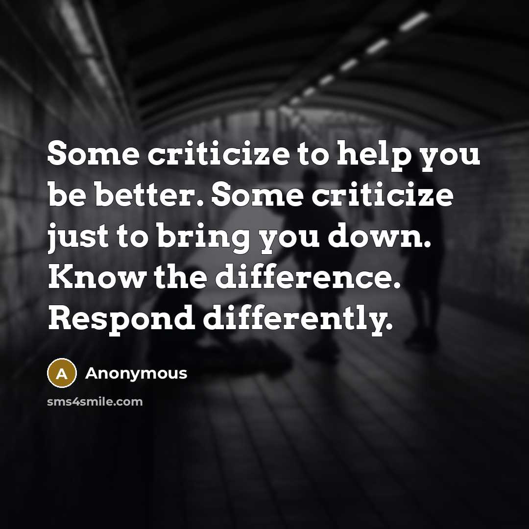 “Some criticize to help you be better. Some criticize just to bring you down. Know the difference. Respond differently.” quote by Anonymous