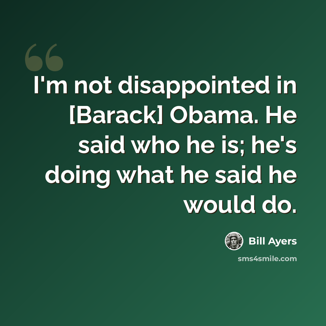 “I'm not disappointed in [Barack] Obama. He said who he is; he's doing what he said he would do.” quote by Bill Ayers