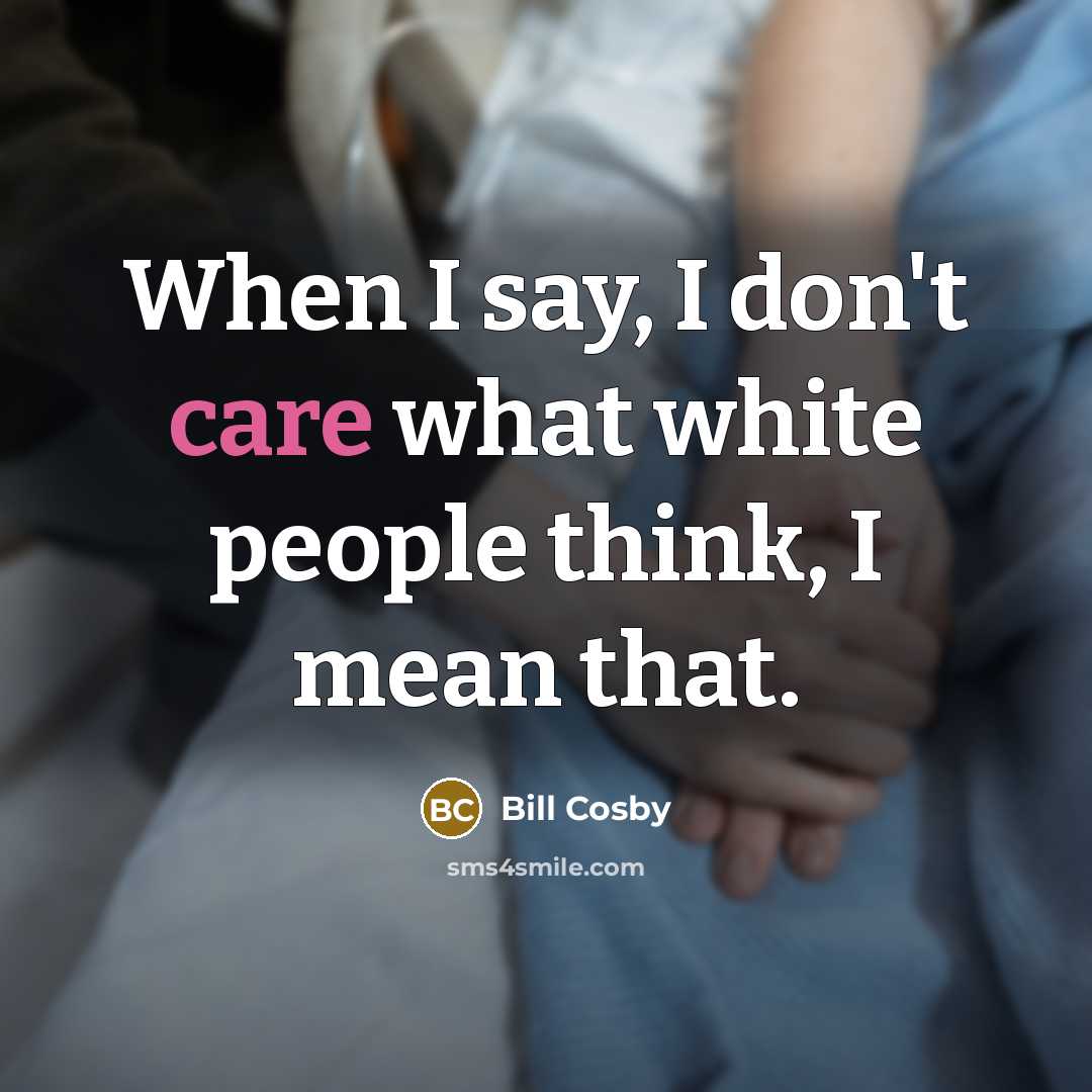 “When I say, I don't care what white people think, I mean that.” quote by Bill Cosby