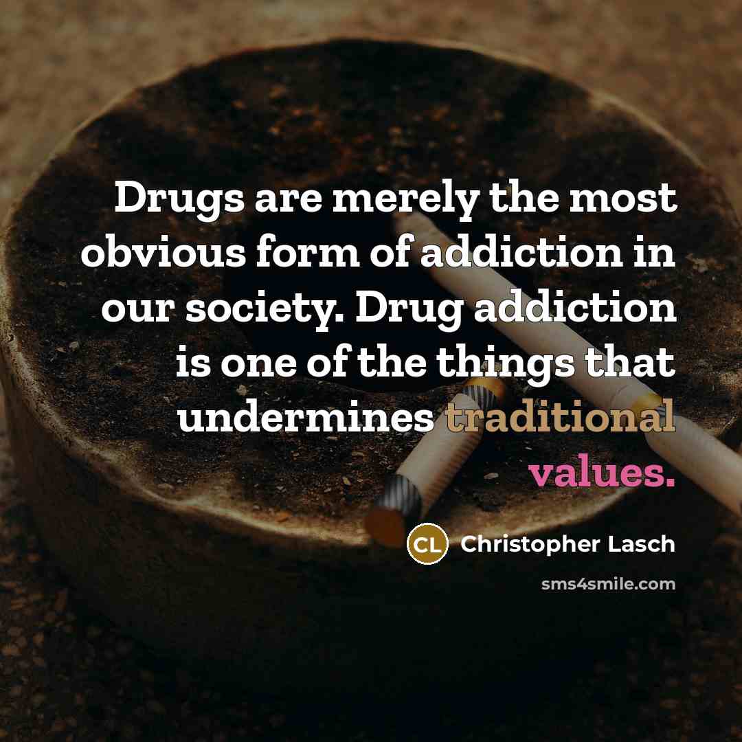 “Drugs are merely the most obvious form of addiction in our society. Drug addiction is one of the things that undermines traditional values.” quote by Christopher Lasch