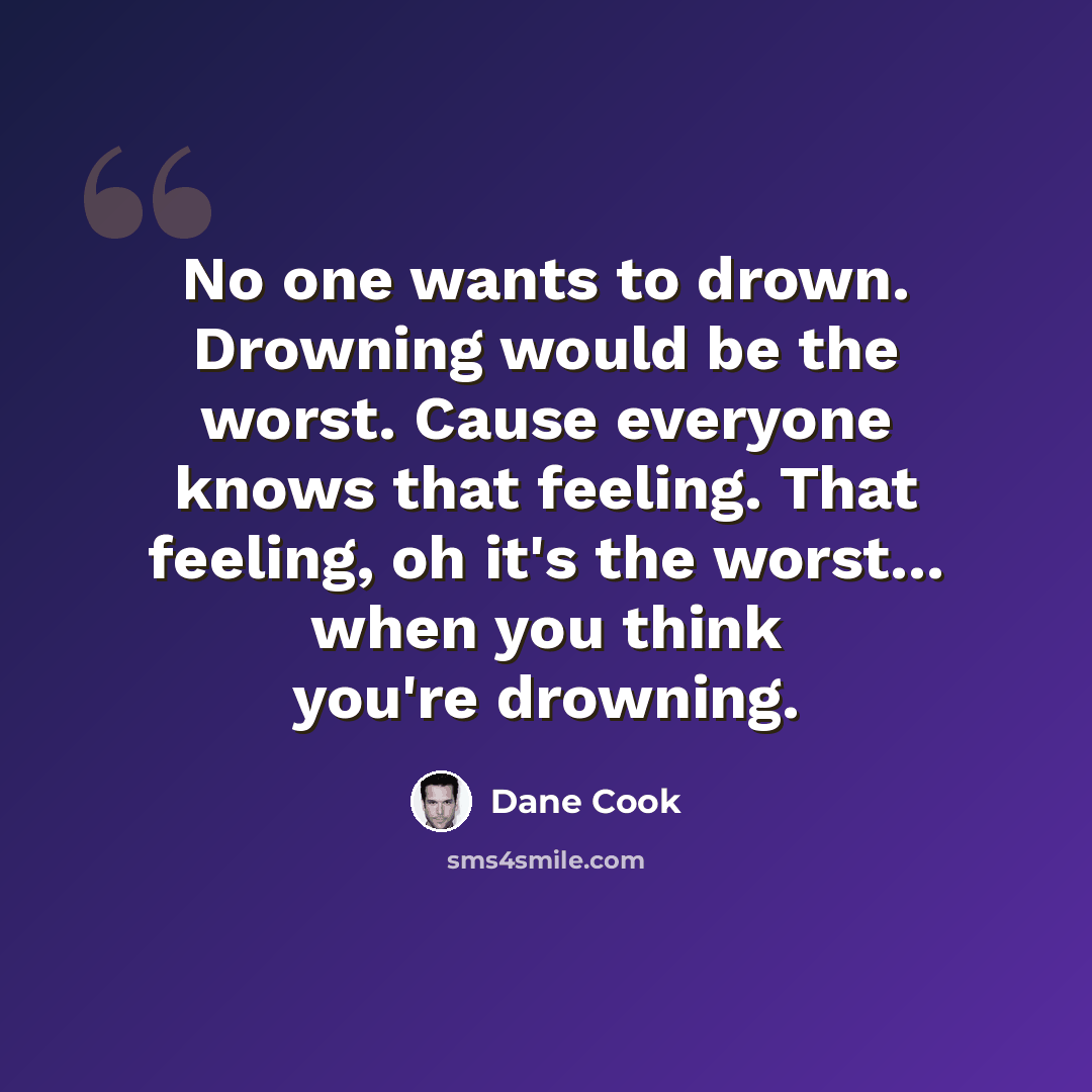 “No one wants to drown. Drowning would be the worst. Cause everyone knows that feeling. That feeling, oh it's the worst... when you think you're drowning.” quote by Dane Cook