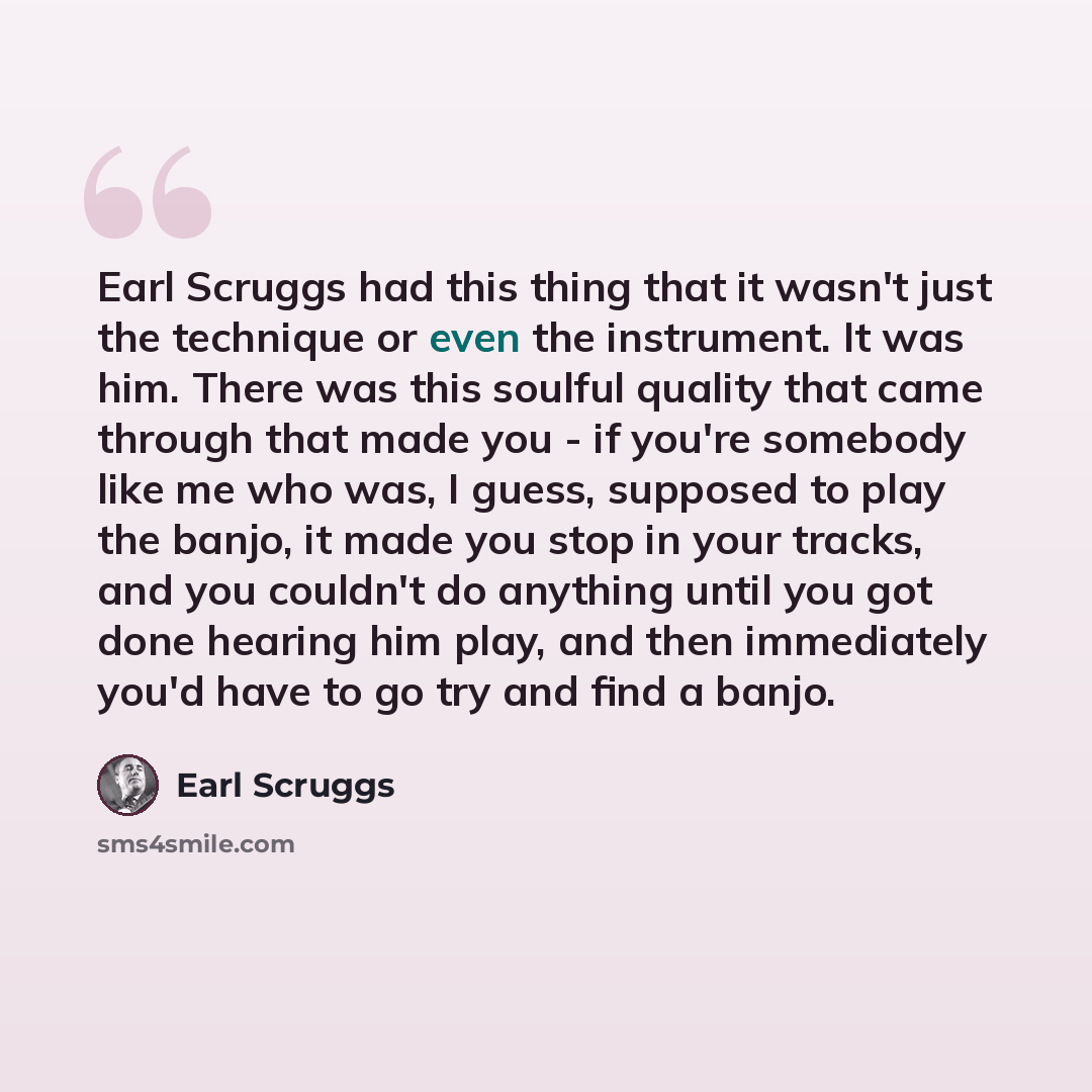 “Earl Scruggs had this thing that it wasn't just the technique or even the instrument. It was him. There was this soulful quality that came through that made you - if you're somebody like me who was, I guess, supposed to play the banjo, it made you stop in your tracks, and you couldn't do anything…” quote by Earl Scruggs