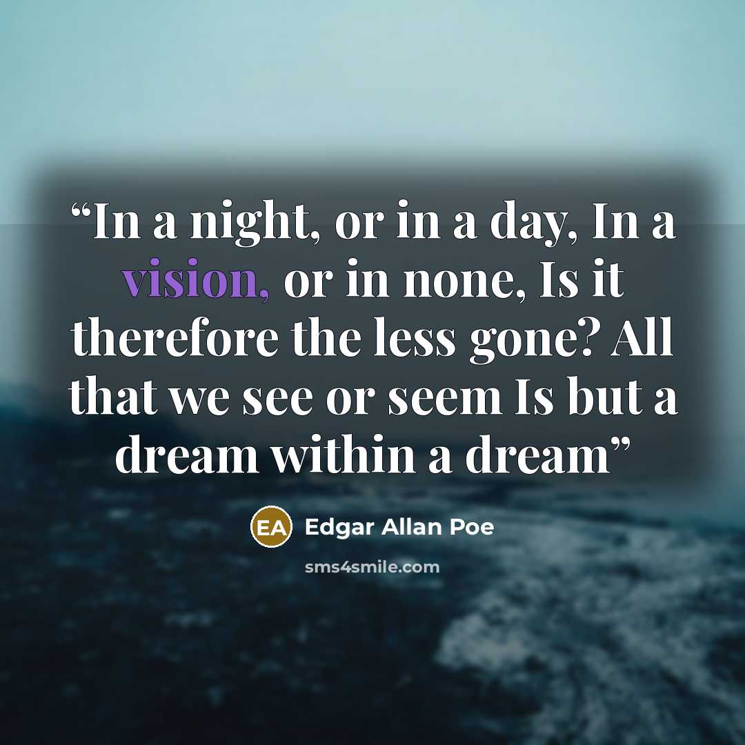 “In a night, or in a day, In a vision, or in none, Is it therefore the less gone? All that we see or seem Is but a dream within a dream” quote by Edgar Allan Poe