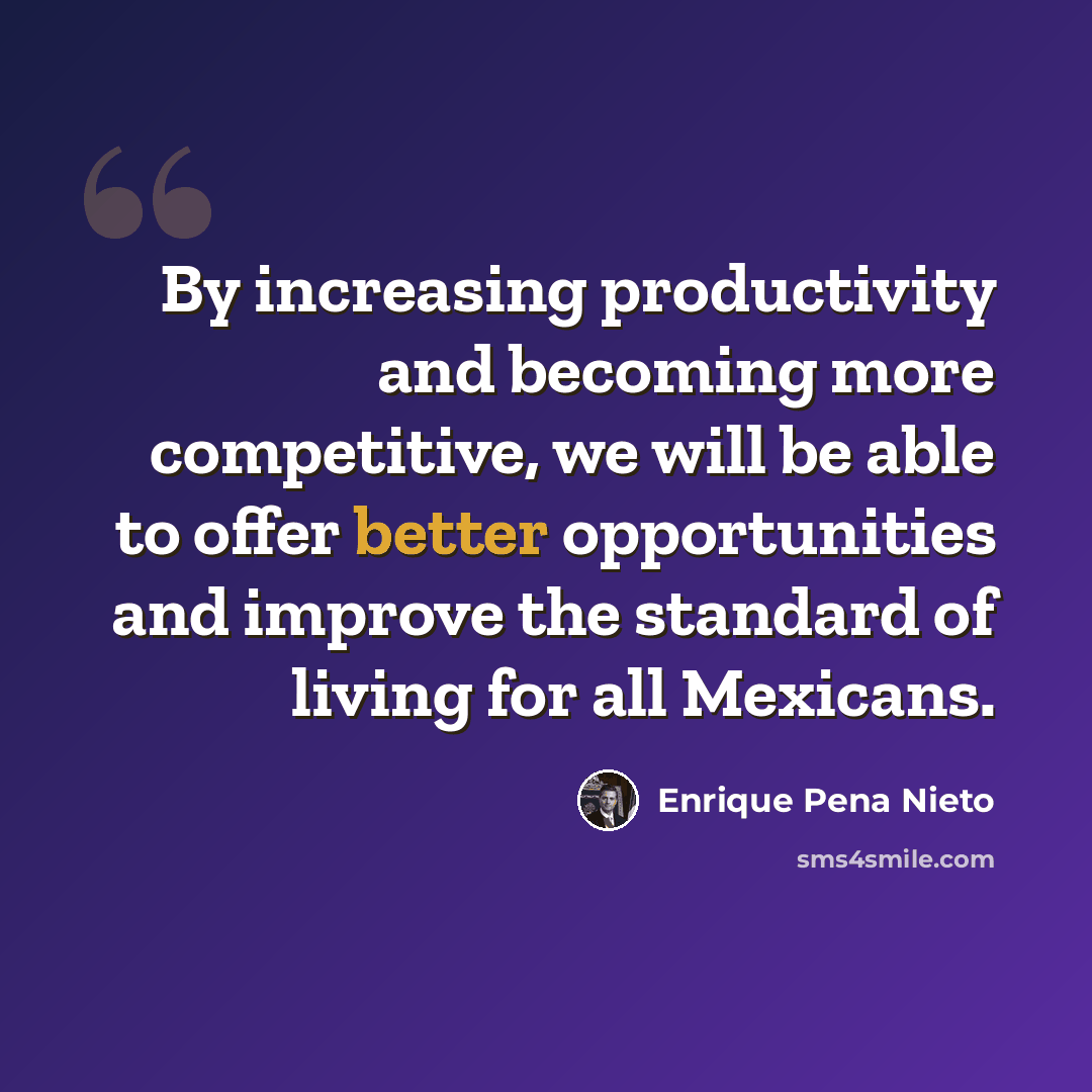 “By increasing productivity and becoming more competitive, we will be able to offer better opportunities and improve the standard of living for all Mexicans.” quote by Enrique Pena Nieto