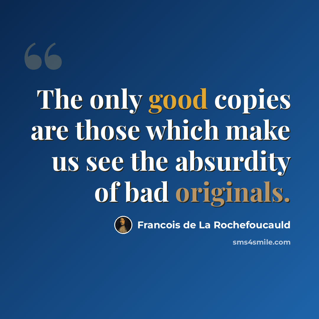 “The only good copies are those which make us see the absurdity of bad originals.” quote by Francois de La Rochefoucauld