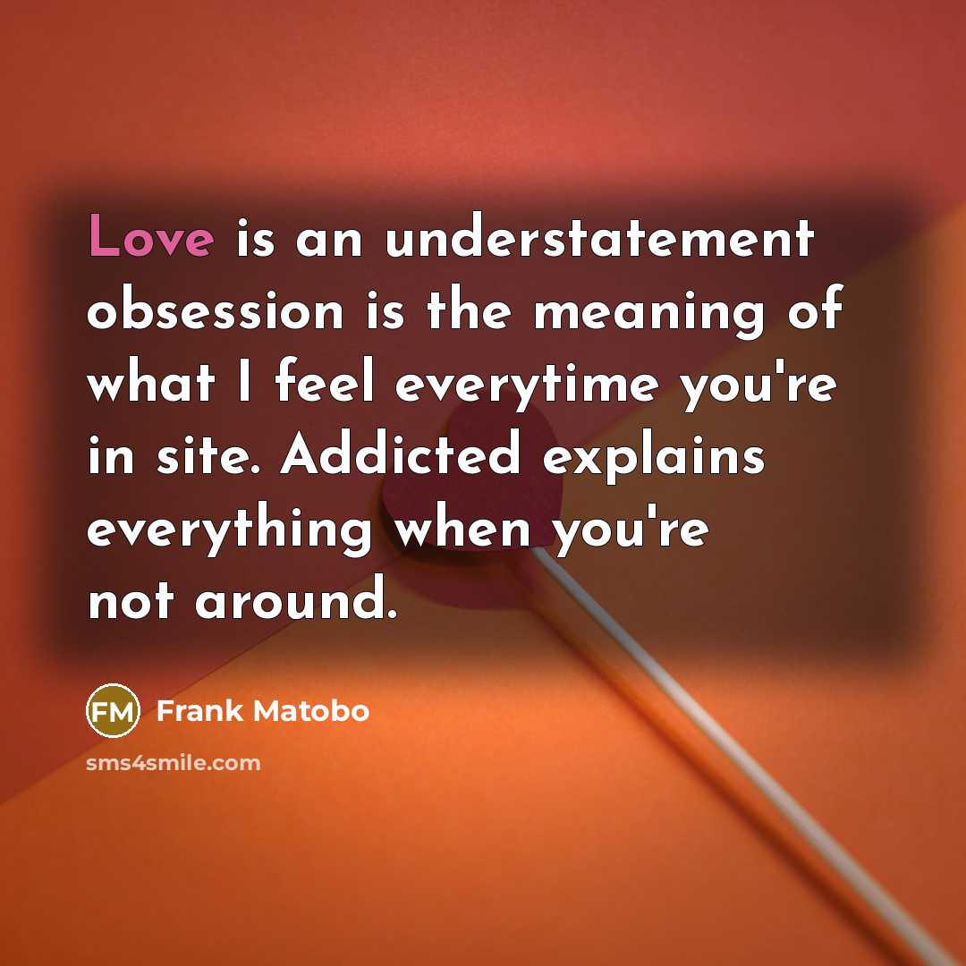 “Love is an understatement obsession is the meaning of what I feel everytime you're in site. Addicted explains everything when you're not around.” quote by Frank Matobo