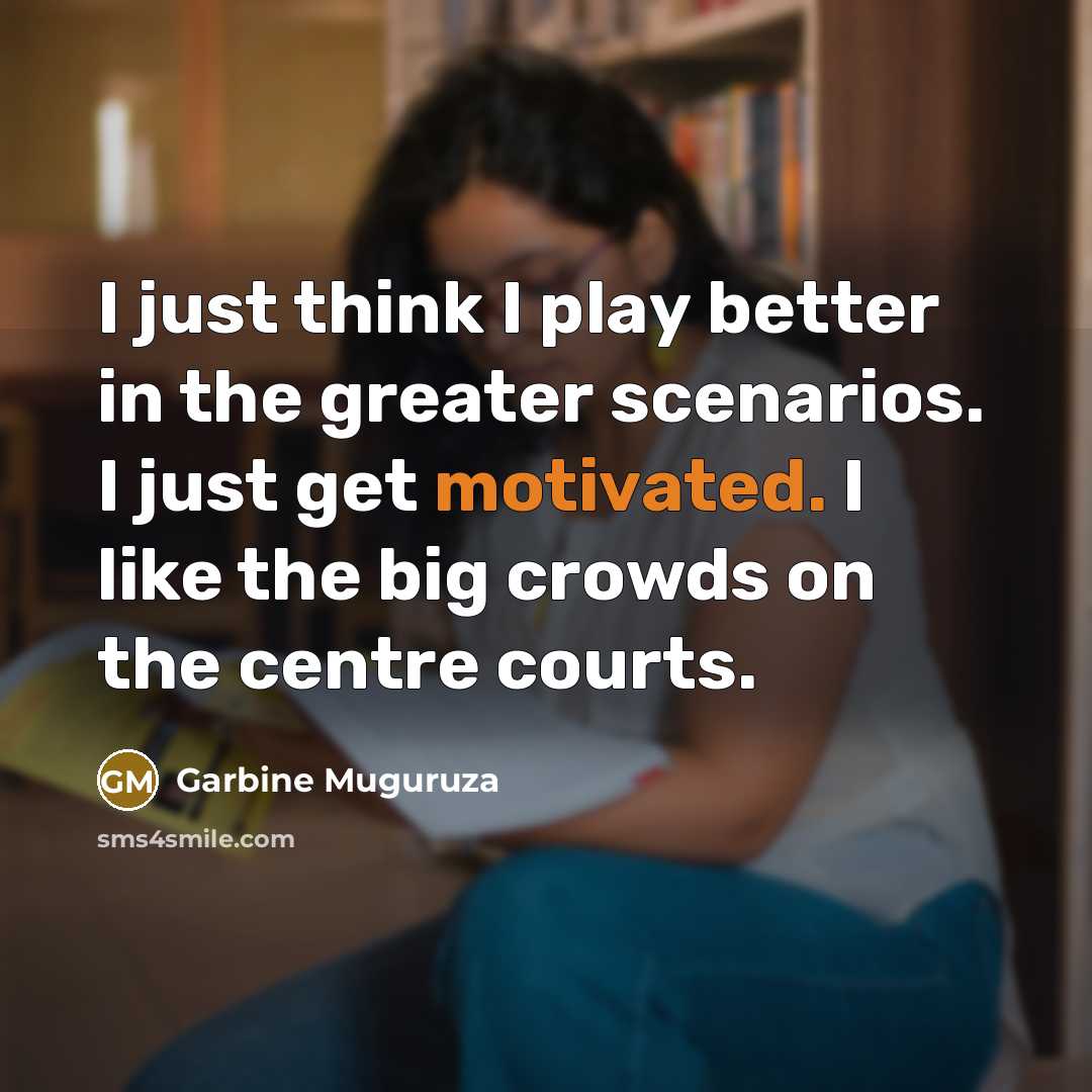“I just think I play better in the greater scenarios. I just get motivated. I like the big crowds on the centre courts.” quote by Garbine Muguruza