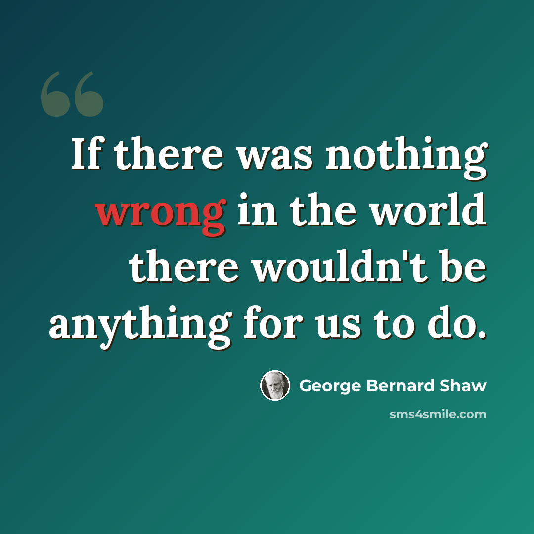 “If there was nothing wrong in the world there wouldn't be anything for us to do.” quote by George Bernard Shaw
