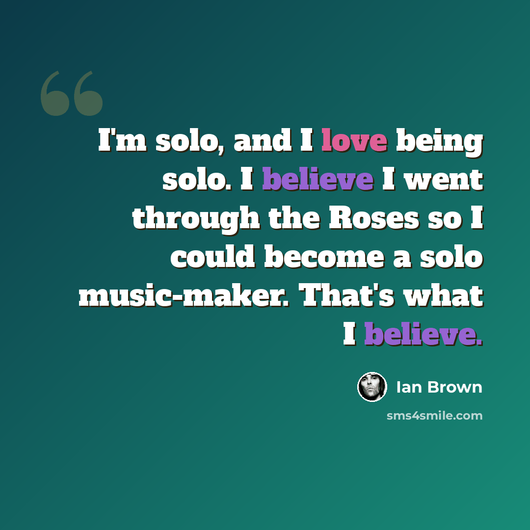 “I'm solo, and I love being solo. I believe I went through the Roses so I could become a solo music-maker. That's what I believe.” quote by Ian Brown
